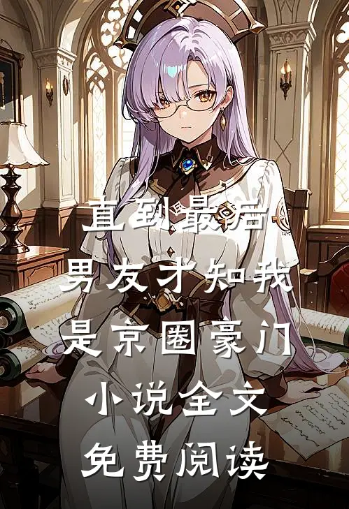 直到最后，男友才知我是京圈豪门小说全文免费阅读