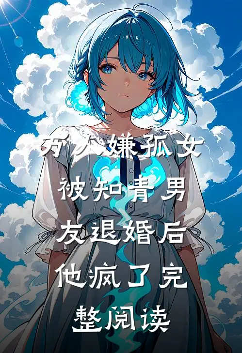 万人嫌孤女被知青男友退婚后，他疯了完整阅读