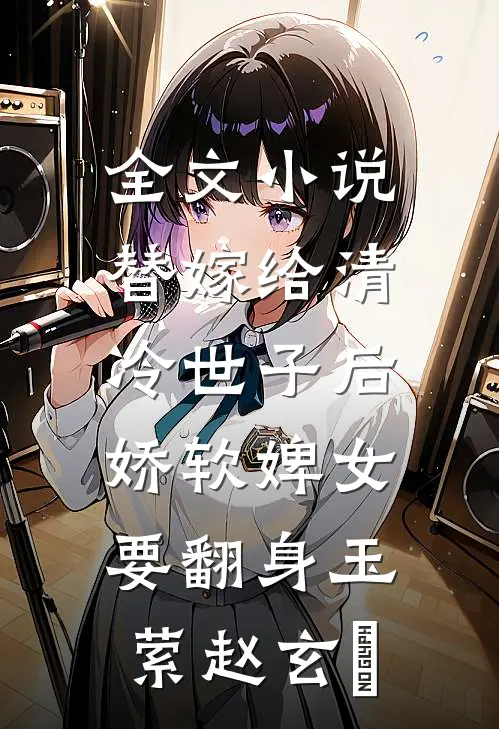 全文小说替嫁给清冷世子后，娇软婢女要翻身玉萦赵玄祐