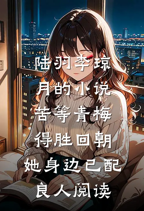 陆羽李琼月的小说苦等青梅得胜回朝，她身边已配良人阅读