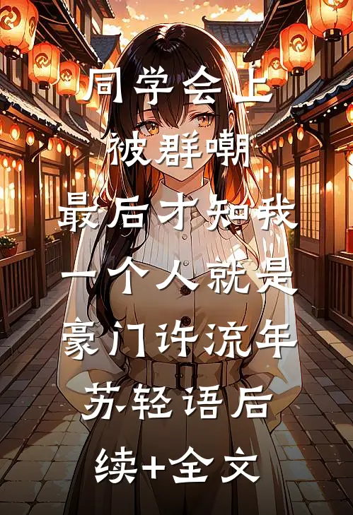 同学会上被群嘲，最后才知我一个人就是豪门许流年苏轻语后续+全文