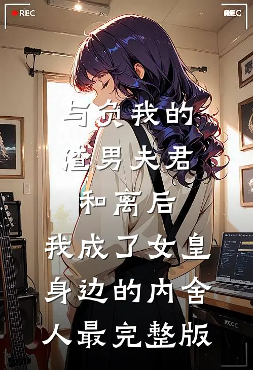 与负我的渣男夫君和离后，我成了女皇身边的内舍人最完整版