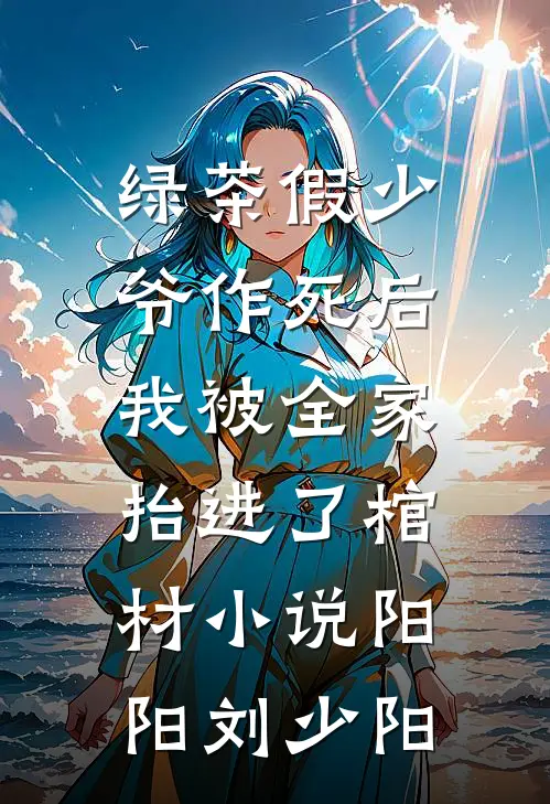 绿茶假少爷作死后，我被全家抬进了棺材小说阳阳刘少阳