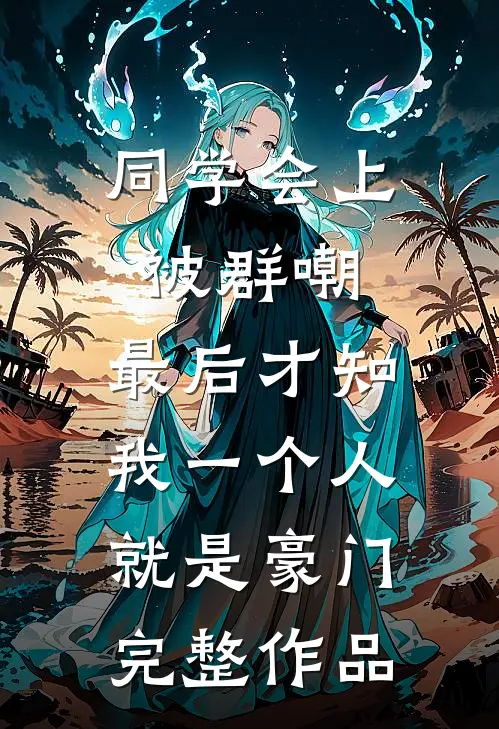 同学会上被群嘲，最后才知我一个人就是豪门完整作品