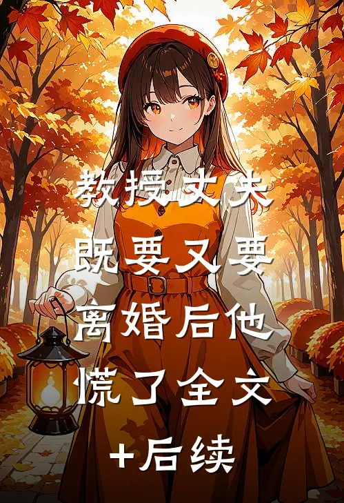 教授丈夫既要又要，离婚后他慌了全文+后续
