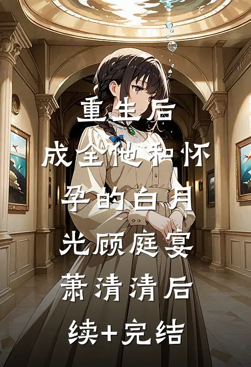 重生后，成全他和怀孕的白月光顾庭宴萧清清后续+完结