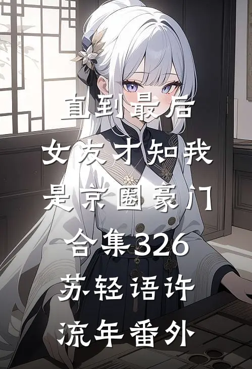 直到最后，女友才知我是京圈豪门合集326苏轻语许流年番外