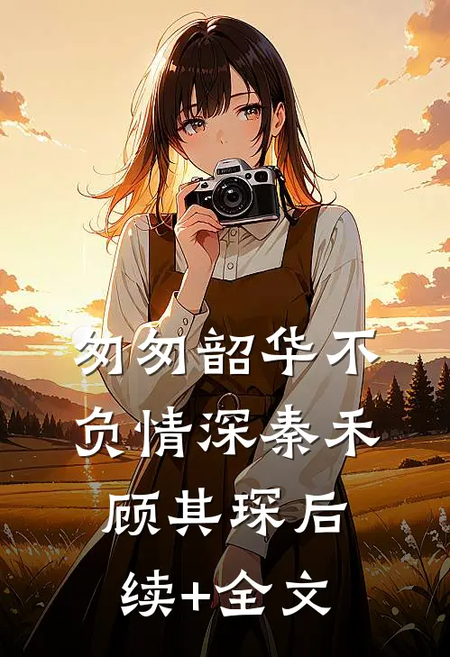 匆匆韶华不负情深秦禾顾其琛后续+全文