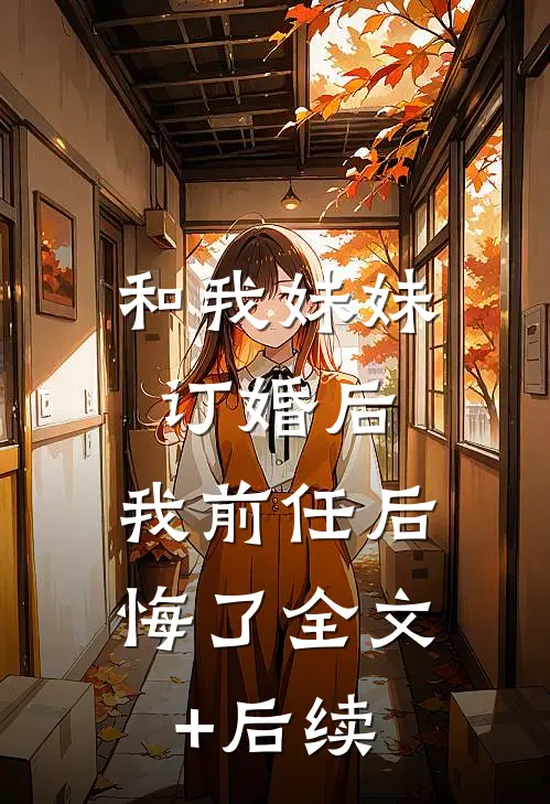 和我妹妹订婚后，我前任后悔了全文+后续