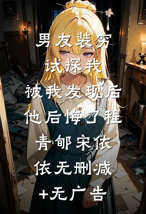 男友装穷试探我，被我发现后他后悔了程青郇宋依依无删减+无广告
