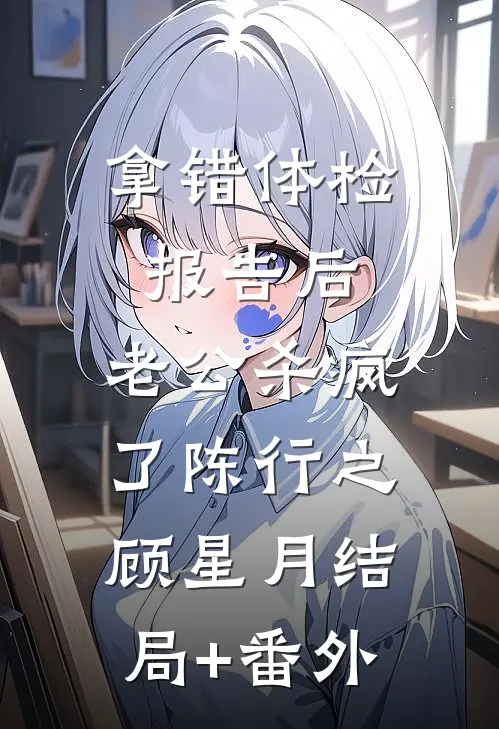 拿错体检报告后，老公杀疯了陈行之顾星月结局+番外
