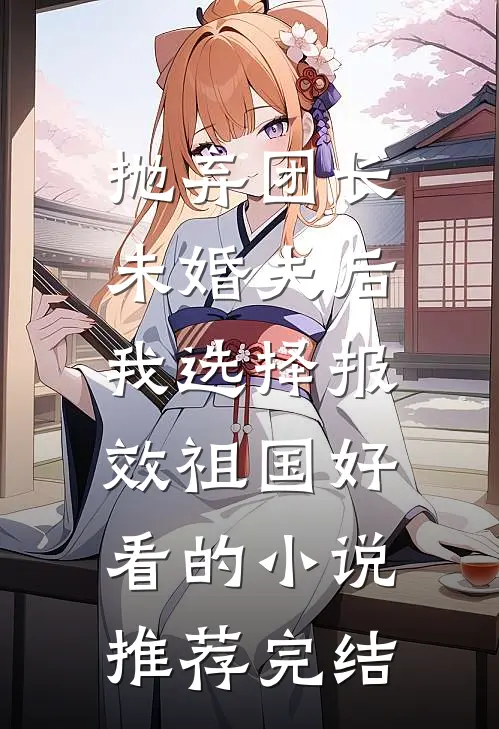 抛弃团长未婚夫后，我选择报效祖国好看的小说推荐完结