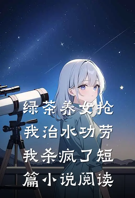绿茶养女抢我治水功劳，我杀疯了短篇小说阅读
