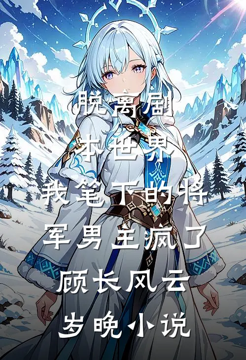 脱离剧本世界，我笔下的将军男主疯了顾长风云岁晚小说