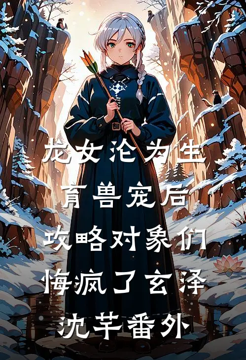 龙女沦为生育兽宠后，攻略对象们悔疯了玄泽沈芊番外