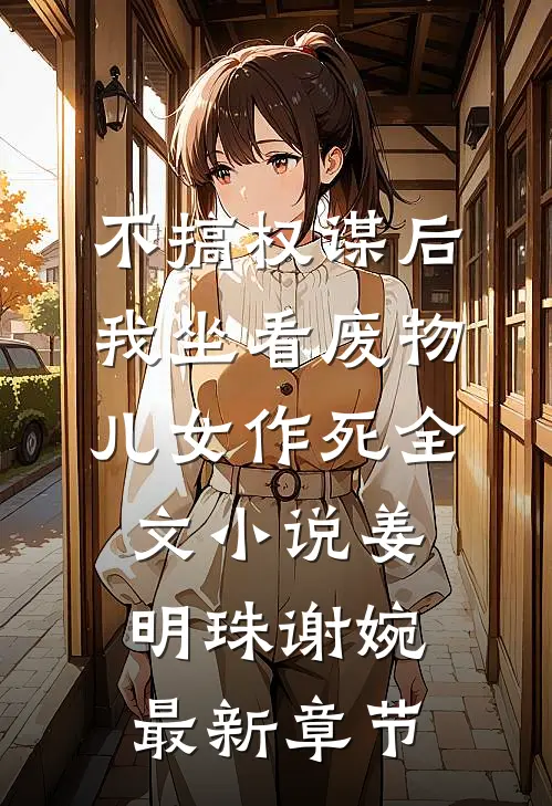 不搞权谋后，我坐看废物儿女作死全文小说姜明珠谢婉最新章节