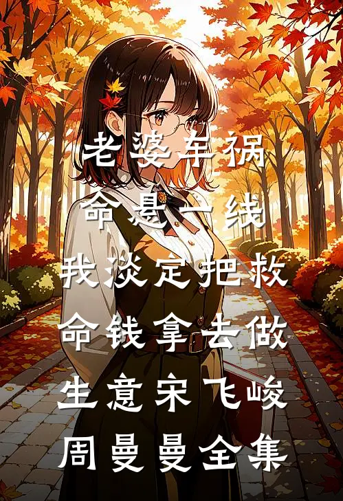 老婆车祸命悬一线，我淡定把救命钱拿去做生意宋飞峻周曼曼全集