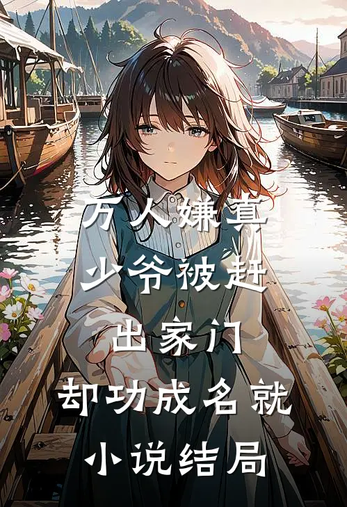 万人嫌真少爷被赶出家门，却功成名就小说结局