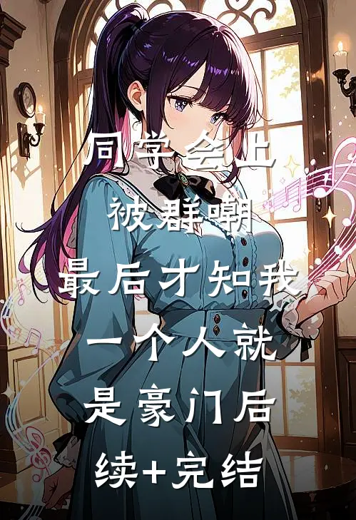 同学会上被群嘲，最后才知我一个人就是豪门后续+完结