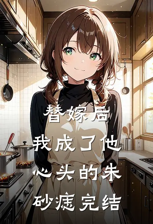 替嫁后，我成了他心头的朱砂痣完结
