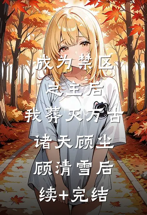 成为禁区之主后，我葬灭万古诸天顾尘顾清雪后续+完结