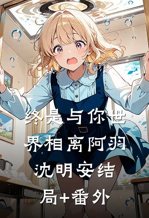 终是与你世界相离阿羽沈明安结局+番外