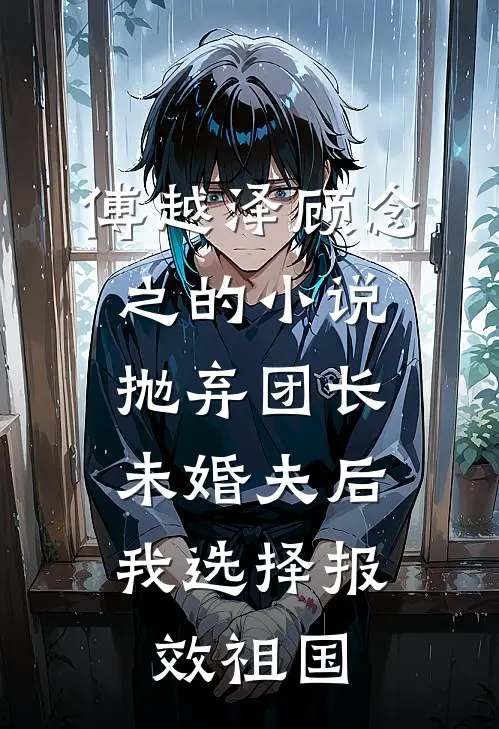 傅越泽顾念之的小说抛弃团长未婚夫后，我选择报效祖国