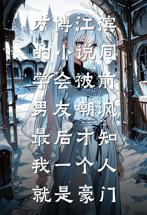 方博江滨的小说同学会被前男友嘲讽，最后才知我一个人就是豪门