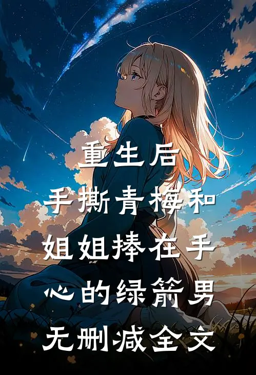 重生后，手撕青梅和姐姐捧在手心的绿箭男无删减全文