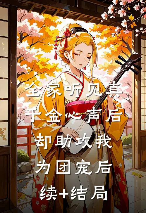 全家听见真千金心声后，却助攻我为团宠后续+结局