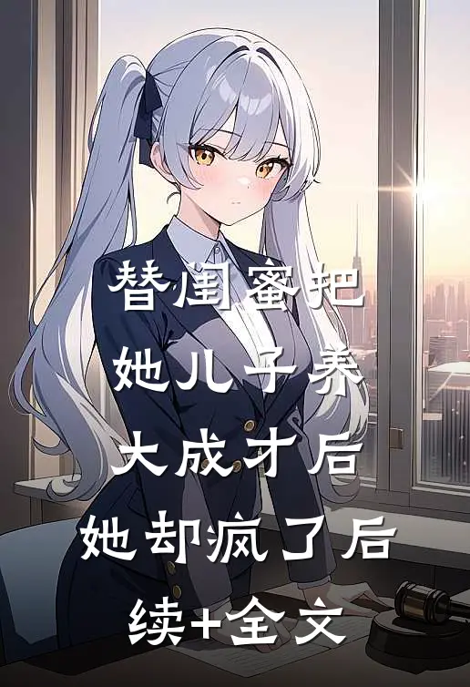 替闺蜜把她儿子养大成才后，她却疯了后续+全文