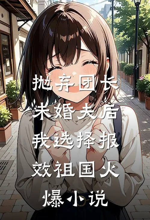 抛弃团长未婚夫后，我选择报效祖国火爆小说