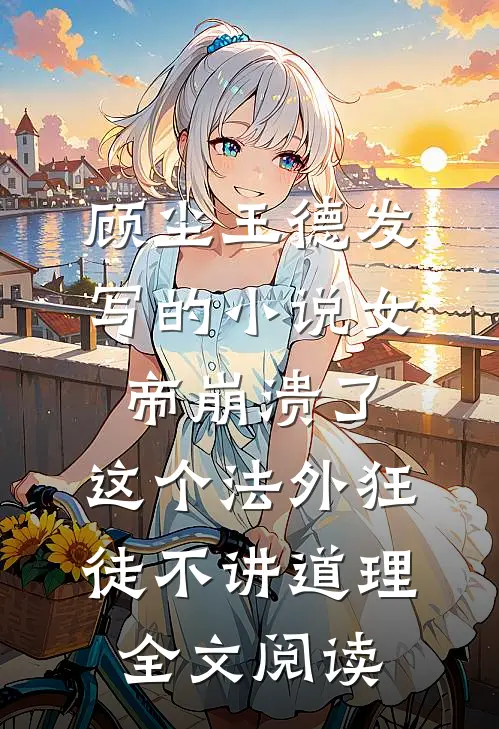 顾尘王德发写的小说女帝崩溃了，这个法外狂徒不讲道理全文阅读
