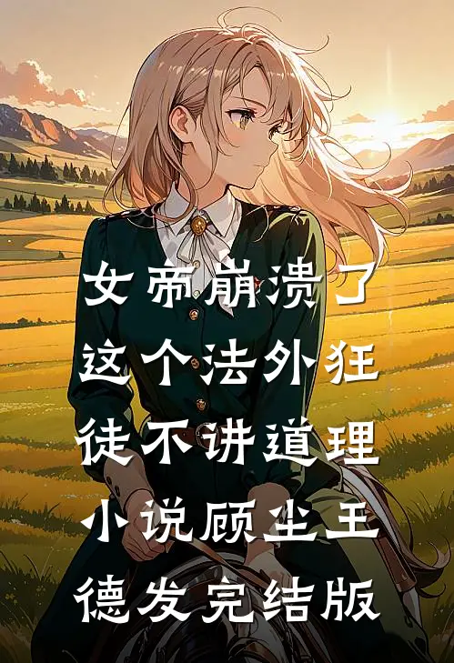 女帝崩溃了，这个法外狂徒不讲道理小说顾尘王德发完结版