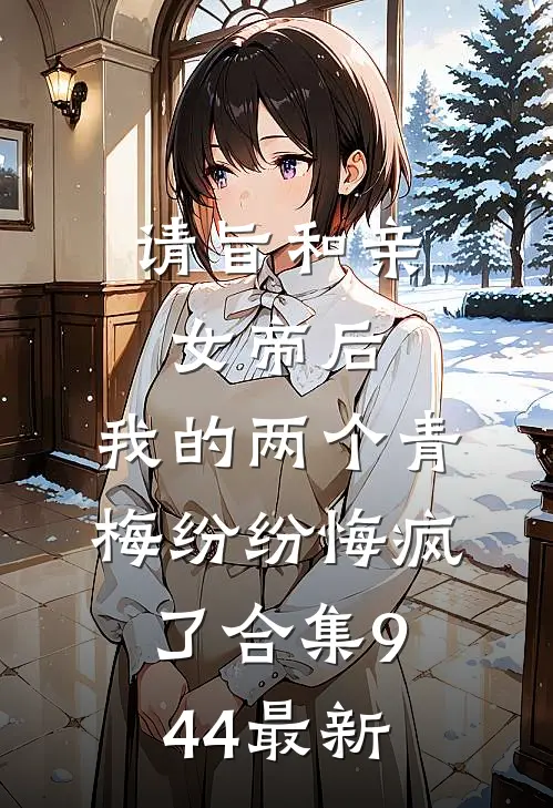 请旨和亲女帝后，我的两个青梅纷纷悔疯了合集944最新