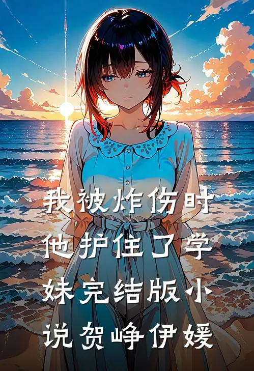 我被炸伤时，他护住了学妹完结版小说贺峥伊媛