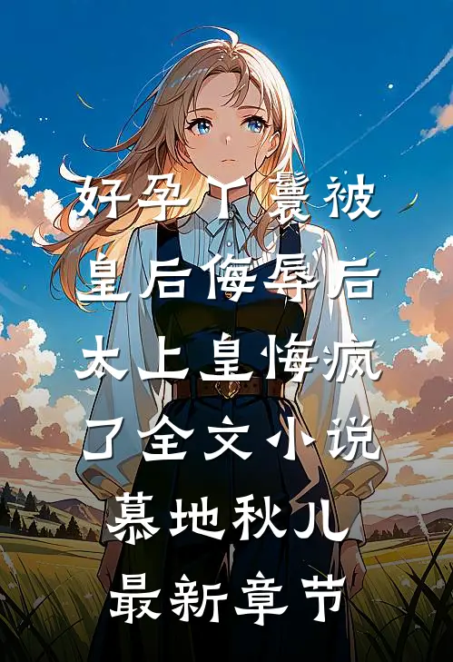 好孕丫鬟被皇后侮辱后，太上皇悔疯了全文小说慕地秋儿最新章节