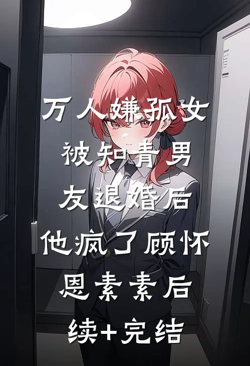 万人嫌孤女被知青男友退婚后，他疯了顾怀恩素素后续+完结