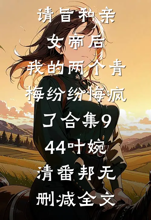 请旨和亲女帝后，我的两个青梅纷纷悔疯了合集944叶婉清番邦无删减全文