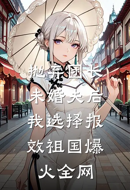 抛弃团长未婚夫后，我选择报效祖国爆火全网