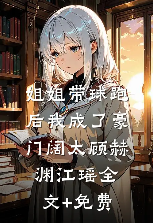 姐姐带球跑后我成了豪门阔太顾赫渊江瑶全文+免费