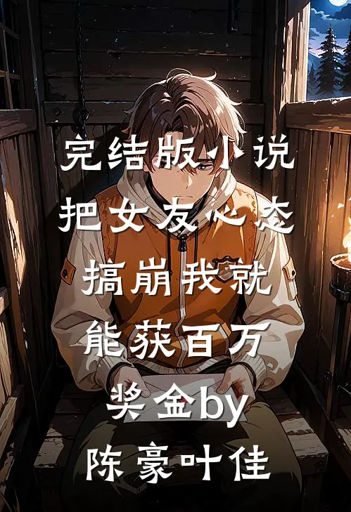 完结版小说把女友心态搞崩我就能获百万奖金by陈豪叶佳