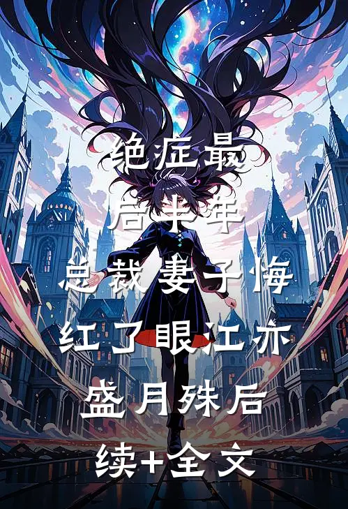 绝症最后半年，总裁妻子悔红了眼江亦盛月殊后续+全文