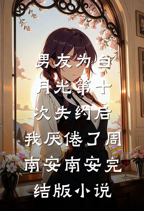 男友为白月光第十次失约后，我厌倦了周南安南安完结版小说