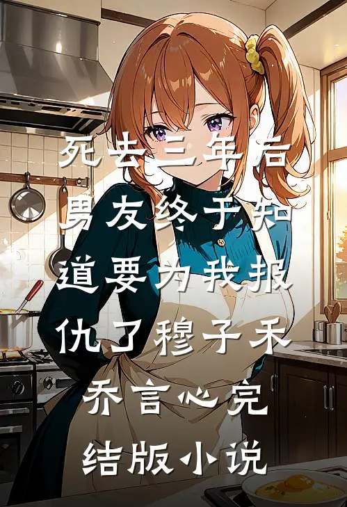 死去三年后，男友终于知道要为我报仇了穆子禾乔言心完结版小说