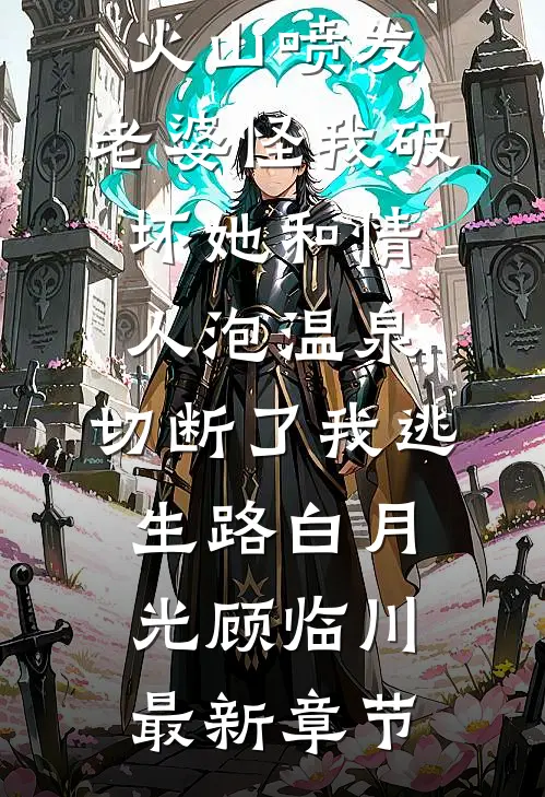 火山喷发，老婆怪我破坏她和情人泡温泉，切断了我逃生路白月光顾临川最新章节