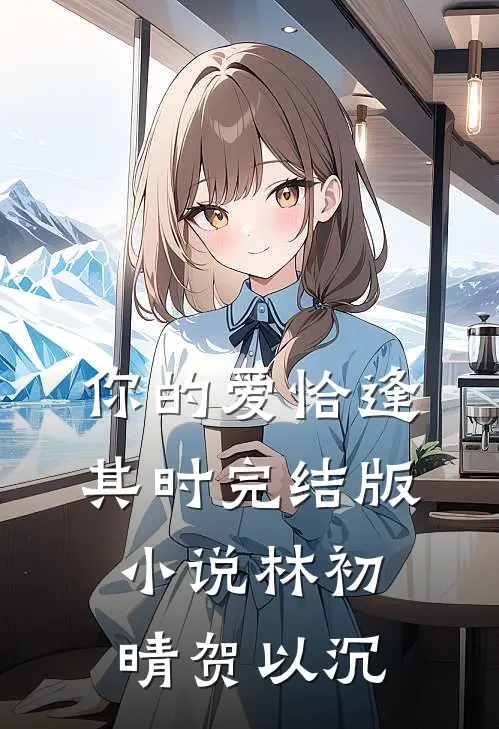 你的爱恰逢其时完结版小说林初晴贺以沉