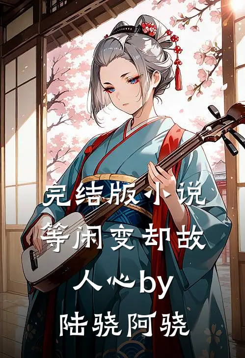 完结版小说等闲变却故人心by陆骁阿骁