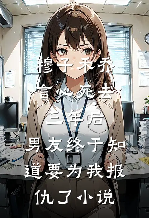 穆子禾乔言心死去三年后，男友终于知道要为我报仇了小说