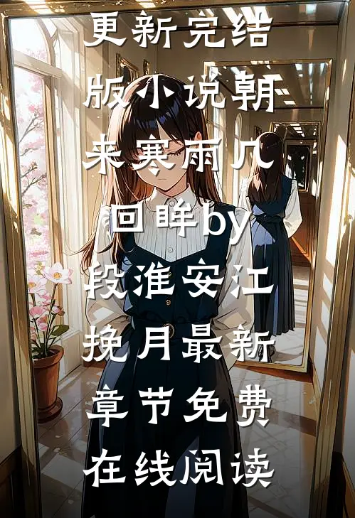 完结版小说朝来寒雨几回眸by段淮安江挽月